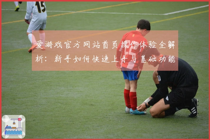 爱游戏官方网站首页操作体验全解析：新手如何快速上手与基础功能使用指南