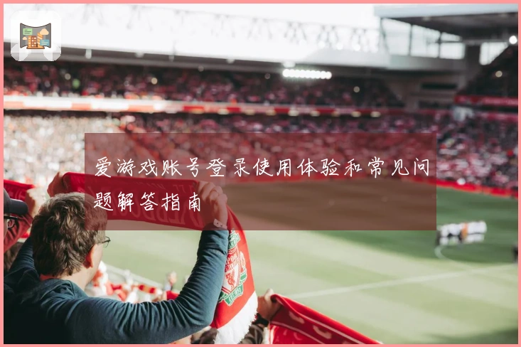 爱游戏账号登录使用体验和常见问题解答指南
