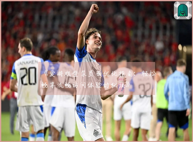 《爱游戏登录页面优化指南：轻松畅享流畅访问体验的秘诀》