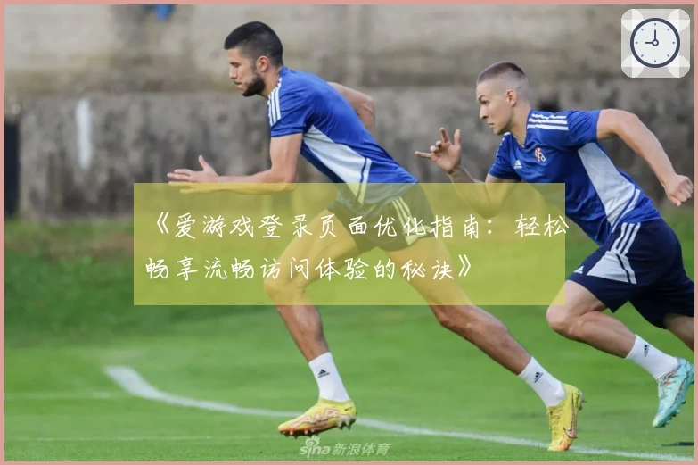 《爱游戏登录页面优化指南：轻松畅享流畅访问体验的秘诀》