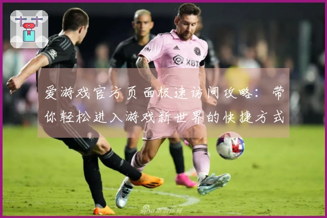 爱游戏官方页面极速访问攻略：带你轻松进入游戏新世界的快捷方式