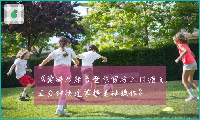 《爱游戏账号登录官方入门指南：五分钟快速掌握基础操作》