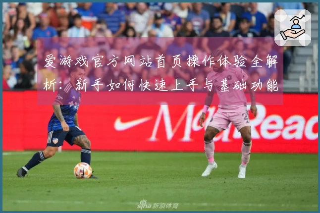 爱游戏官方网站首页操作体验全解析：新手如何快速上手与基础功能使用指南