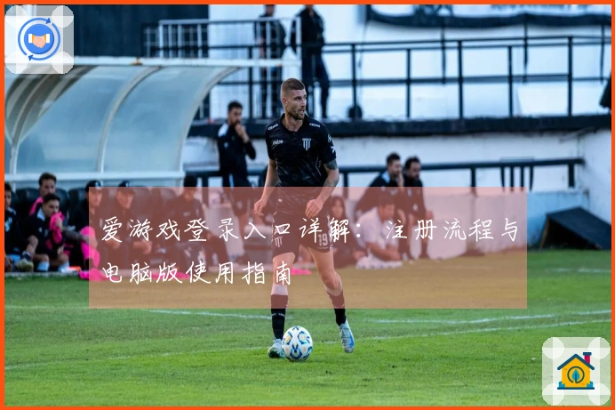 爱游戏登录入口详解：注册流程与电脑版使用指南