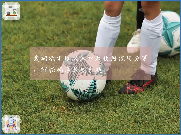 爱游戏电脑版入口及使用技巧分享，轻松畅享游戏乐趣