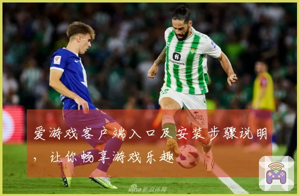 爱游戏客户端入口及安装步骤说明，让你畅享游戏乐趣