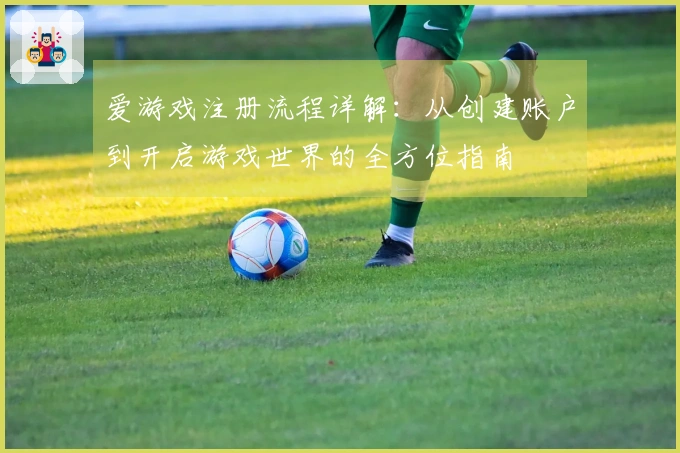 爱游戏注册流程详解：从创建账户到开启游戏世界的全方位指南