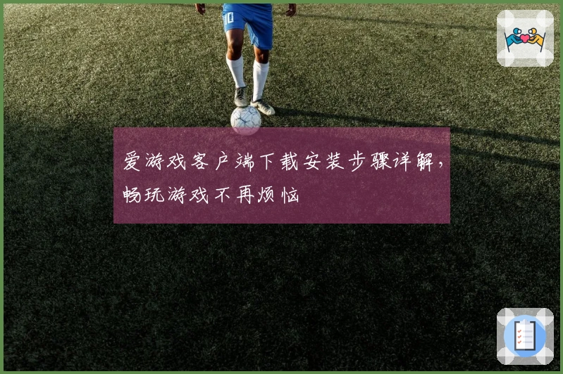 爱游戏客户端下载安装步骤详解，畅玩游戏不再烦恼