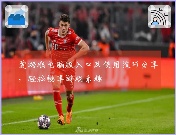 爱游戏电脑版入口及使用技巧分享，轻松畅享游戏乐趣