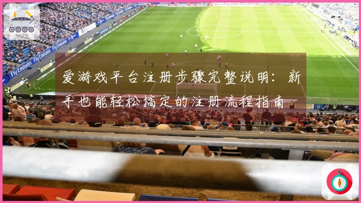 爱游戏平台注册步骤完整说明：新手也能轻松搞定的注册流程指南