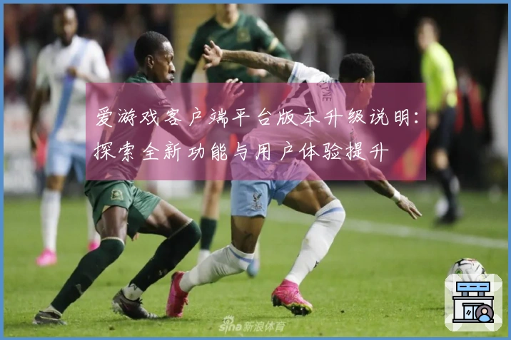 爱游戏客户端平台版本升级说明：探索全新功能与用户体验提升