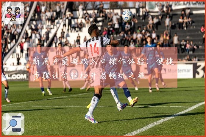 新用户爱游戏入口操作体验：便捷步骤让你轻松开启畅玩之旅