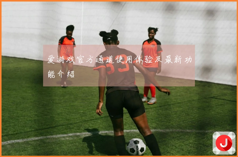 爱游戏官方通道使用体验及最新功能介绍