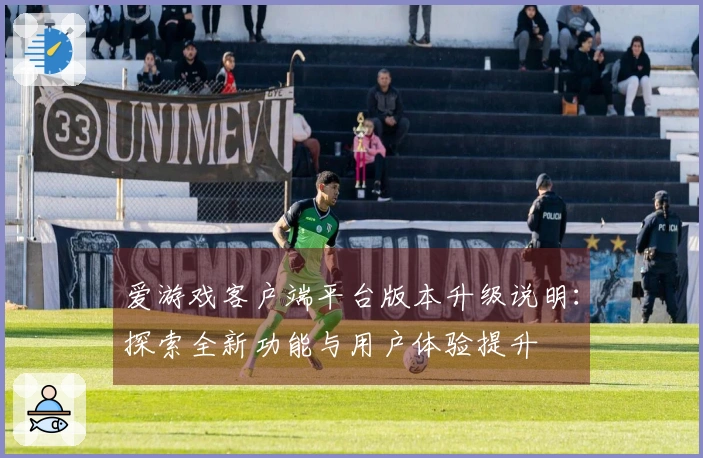 爱游戏客户端平台版本升级说明：探索全新功能与用户体验提升