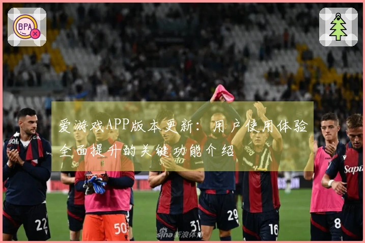 爱游戏APP版本更新：用户使用体验全面提升的关键功能介绍