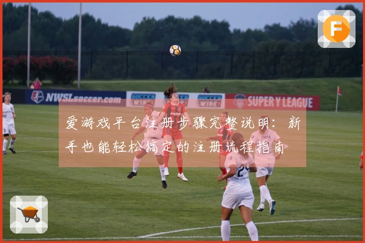 爱游戏平台注册步骤完整说明：新手也能轻松搞定的注册流程指南