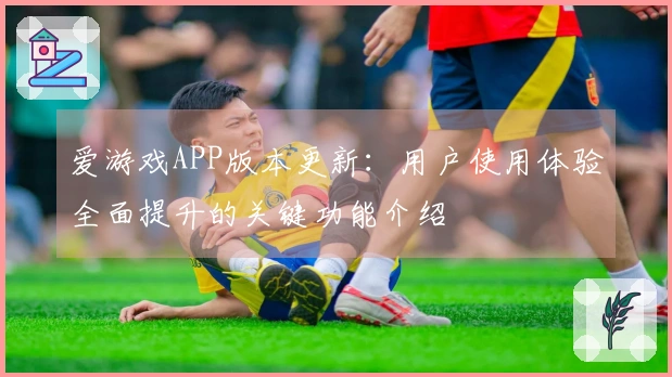 爱游戏APP版本更新：用户使用体验全面提升的关键功能介绍